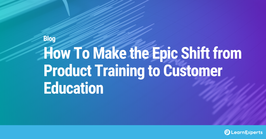 How To Make the Epic Shift from Product Training to Customer Education